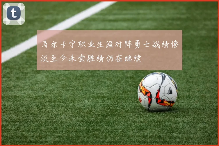 马尔卡宁职业生涯对阵勇士战绩惨淡至今未尝胜绩仍在继续