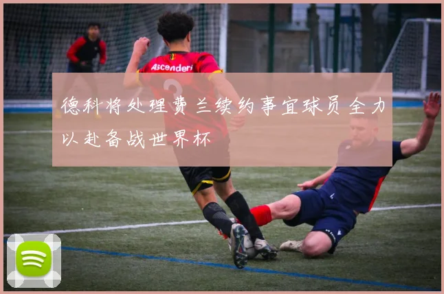 德科将处理费兰续约事宜球员全力以赴备战世界杯