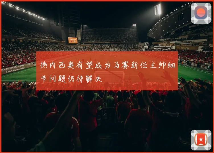 热内西奥有望成为马赛新任主帅细节问题仍待解决