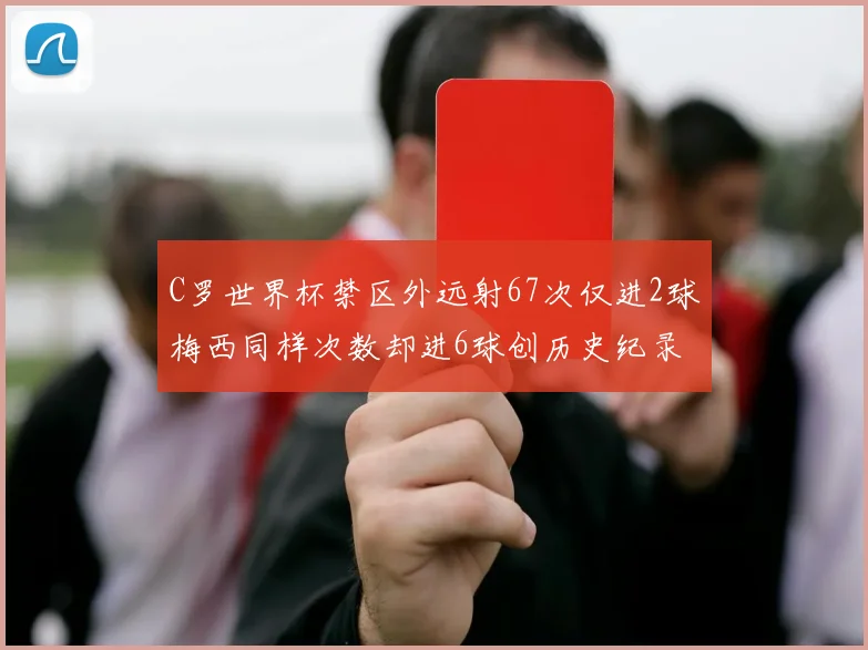 C罗世界杯禁区外远射67次仅进2球梅西同样次数却进6球创历史纪录