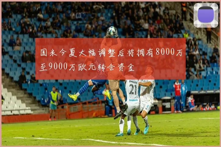 国米今夏大幅调整后将拥有8000万至9000万欧元转会资金