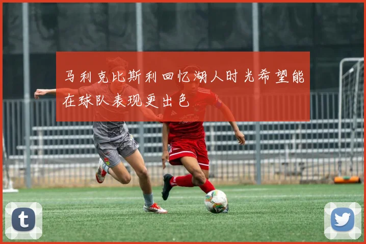 马利克比斯利回忆湖人时光希望能在球队表现更出色