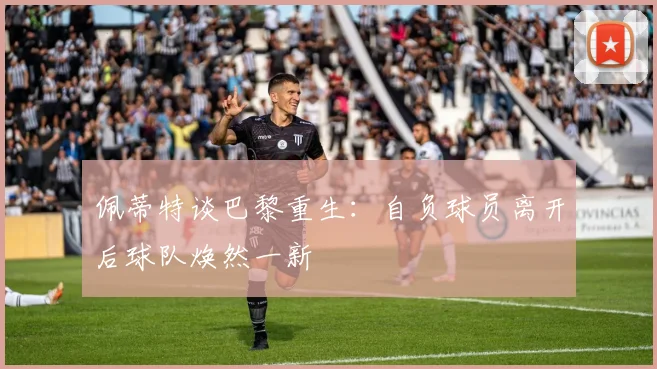 佩蒂特谈巴黎重生：自负球员离开后球队焕然一新