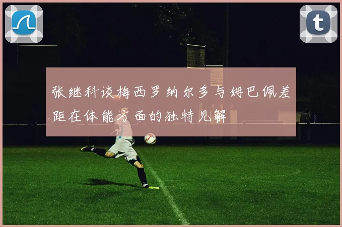 张继科谈梅西罗纳尔多与姆巴佩差距在体能方面的独特见解