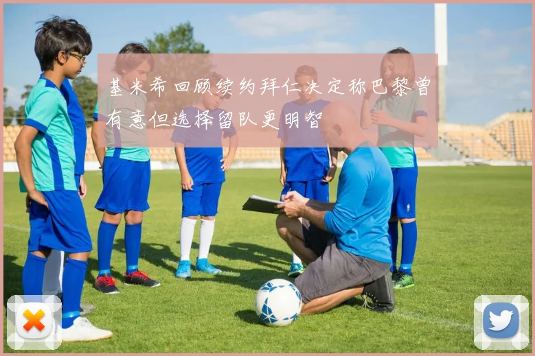 基米希回顾续约拜仁决定称巴黎曾有意但选择留队更明智
