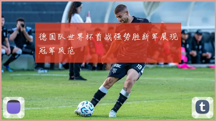 德国队世界杯首战强势胜新军展现冠军风范