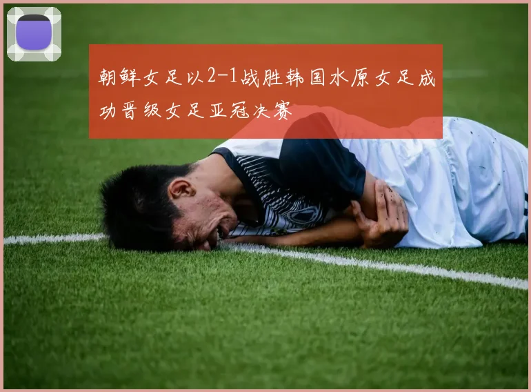 朝鲜女足以2-1战胜韩国水原女足成功晋级女足亚冠决赛