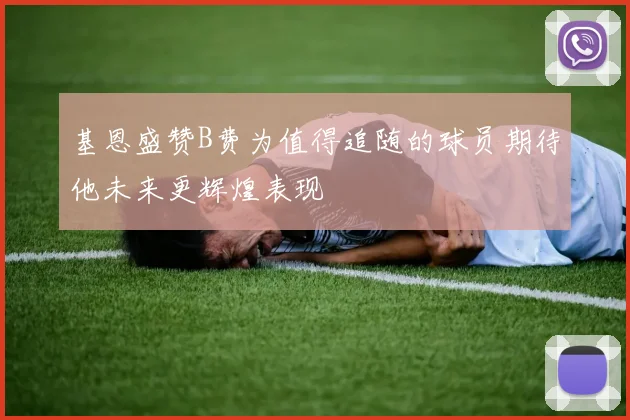 基恩盛赞B费为值得追随的球员期待他未来更辉煌表现