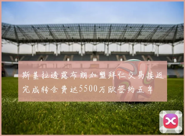 斯基拉透露布朗加盟拜仁交易接近完成转会费达5500万欧签约五年