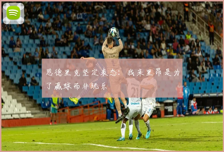 恩德里克坚定表态：我来里昂是为了赢球而非玩乐