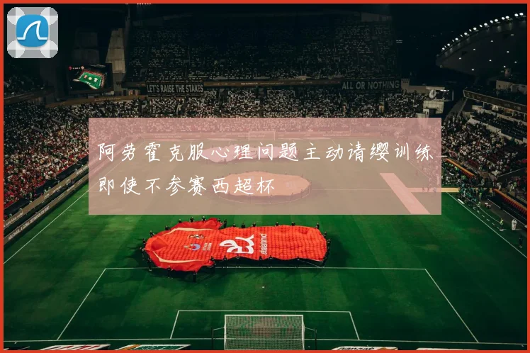 阿劳霍克服心理问题主动请缨训练即使不参赛西超杯