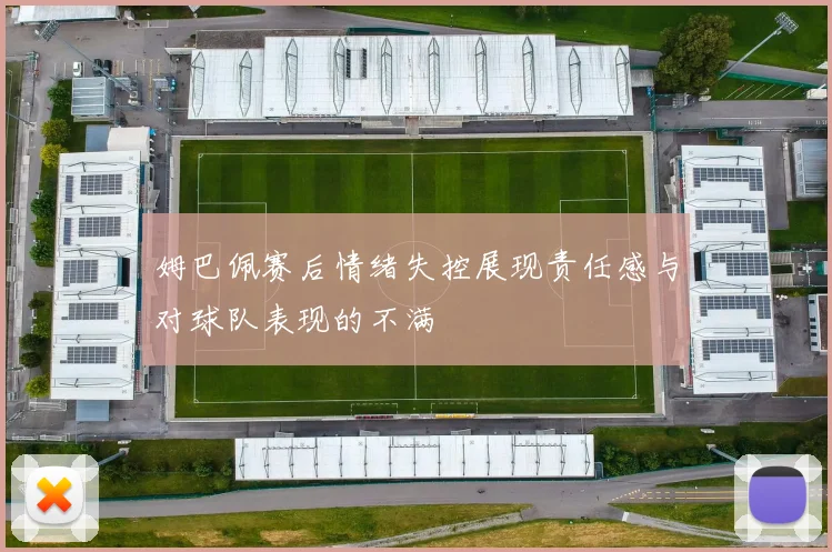 姆巴佩赛后情绪失控展现责任感与对球队表现的不满
