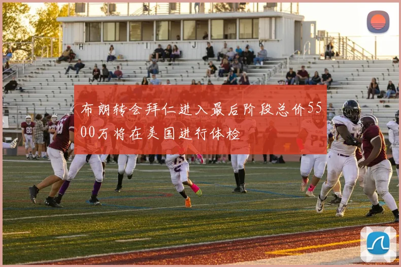 布朗转会拜仁进入最后阶段总价5500万将在美国进行体检