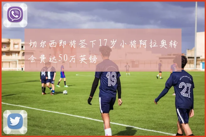 切尔西即将签下17岁小将阿拉奥转会费达50万英镑