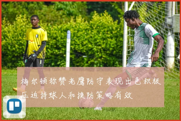 梅尔顿称赞老鹰防守表现出色积极压迫持球人和换防策略有效