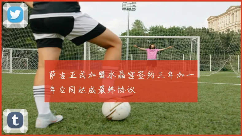 萨吉正式加盟水晶宫签约三年加一年合同达成最终协议