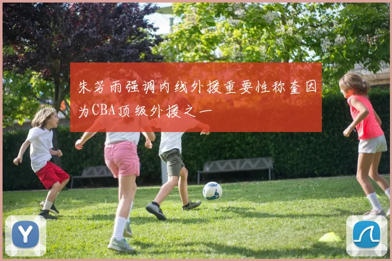 朱芳雨强调内线外援重要性称奎因为CBA顶级外援之一