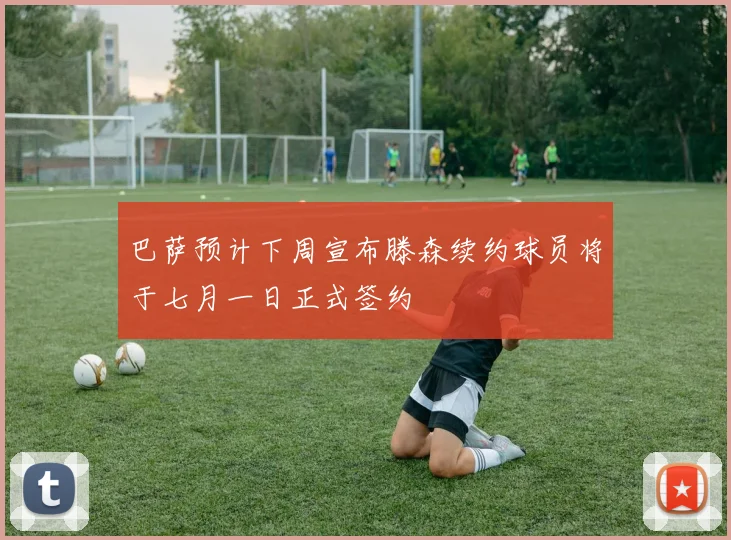 巴萨预计下周宣布滕森续约球员将于七月一日正式签约