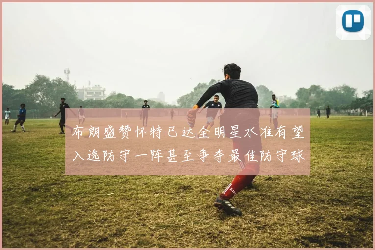 布朗盛赞怀特已达全明星水准有望入选防守一阵甚至争夺最佳防守球员