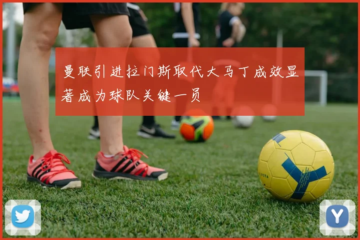 曼联引进拉门斯取代大马丁成效显著成为球队关键一员