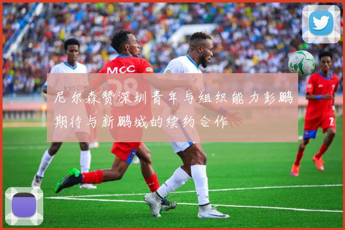 尼尔森赞深圳青年与组织能力彭鹏期待与新鹏城的续约合作