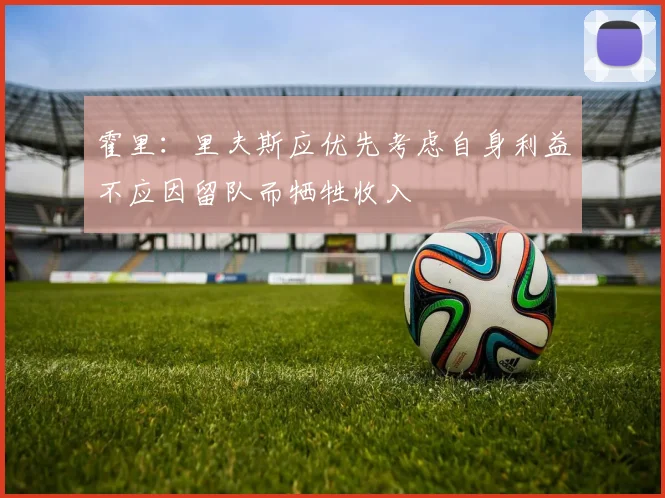 霍里：里夫斯应优先考虑自身利益不应因留队而牺牲收入
