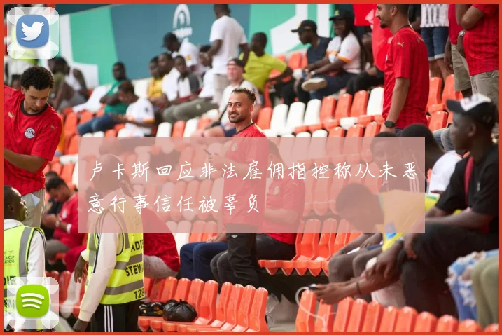 卢卡斯回应非法雇佣指控称从未恶意行事信任被辜负