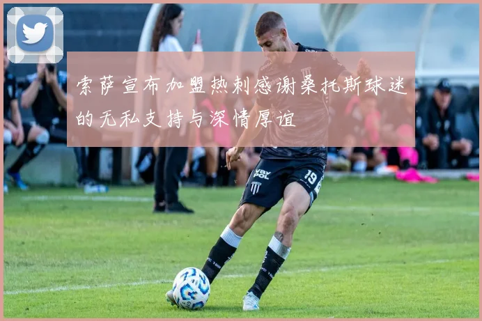 索萨宣布加盟热刺感谢桑托斯球迷的无私支持与深情厚谊