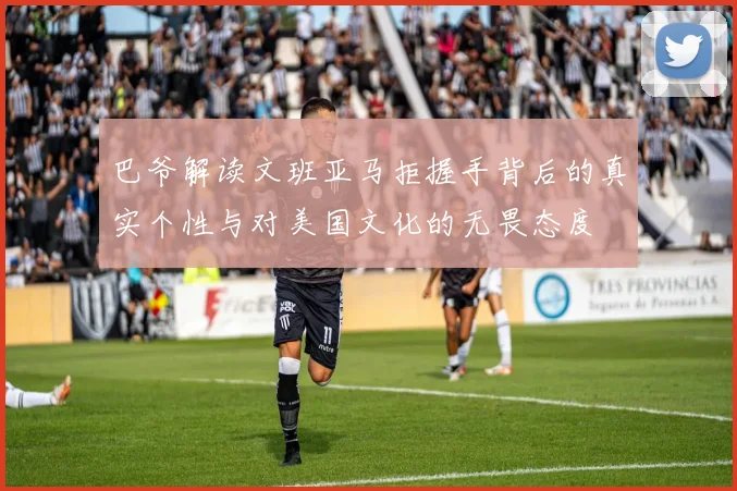 巴爷解读文班亚马拒握手背后的真实个性与对美国文化的无畏态度