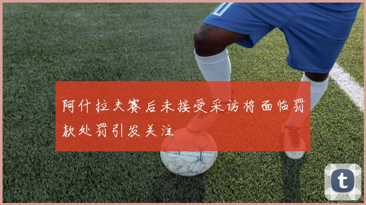 阿什拉夫赛后未接受采访将面临罚款处罚引发关注