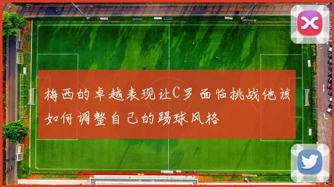 梅西的卓越表现让C罗面临挑战他该如何调整自己的踢球风格
