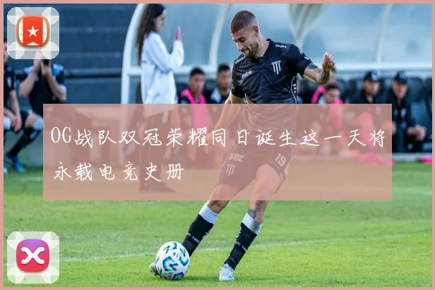 OG战队双冠荣耀同日诞生这一天将永载电竞史册