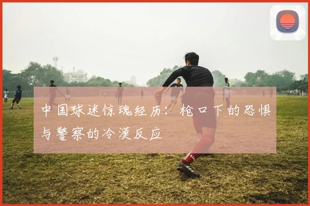 中国球迷惊魂经历：枪口下的恐惧与警察的冷漠反应