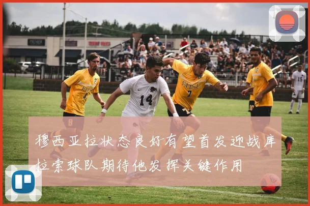 穆西亚拉状态良好有望首发迎战库拉索球队期待他发挥关键作用