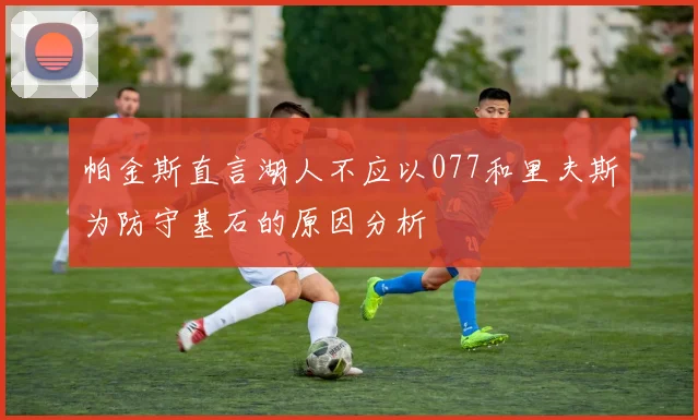 帕金斯直言湖人不应以077和里夫斯为防守基石的原因分析