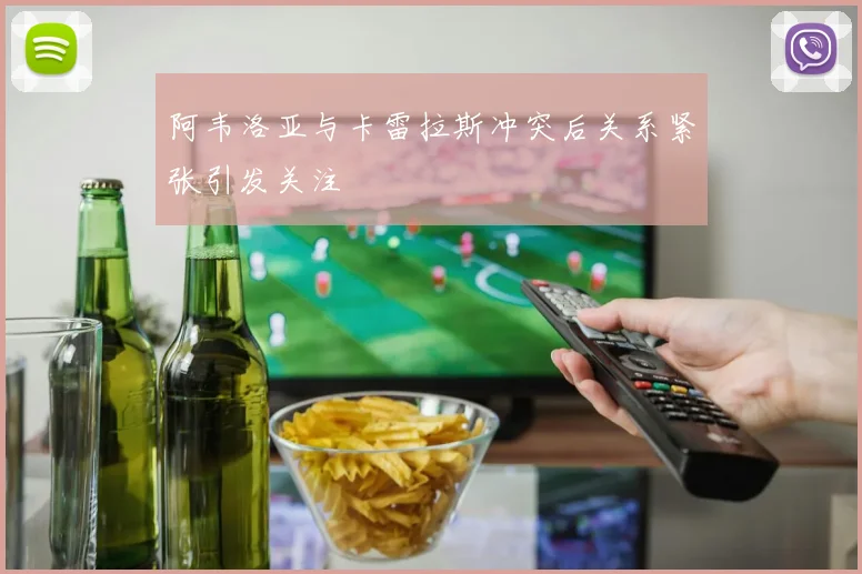 阿韦洛亚与卡雷拉斯冲突后关系紧张引发关注
