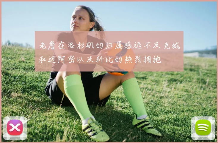 老詹在洛杉矶的归属感远不及克城和迈阿密以及科比的热烈拥抱