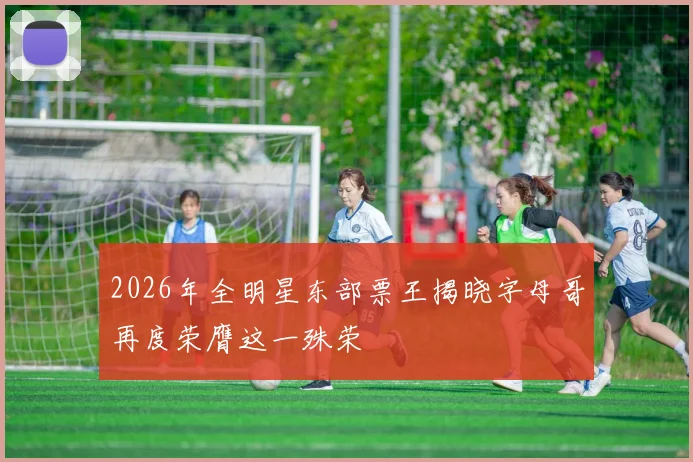 2026年全明星东部票王揭晓字母哥再度荣膺这一殊荣