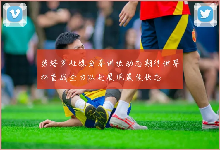 劳塔罗社媒分享训练动态期待世界杯首战全力以赴展现最佳状态